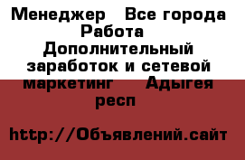 Менеджер - Все города Работа » Дополнительный заработок и сетевой маркетинг   . Адыгея респ.